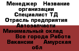 Менеджер › Название организации ­ Специалист ТД › Отрасль предприятия ­ Автозапчасти › Минимальный оклад ­ 24 500 - Все города Работа » Вакансии   . Амурская обл.